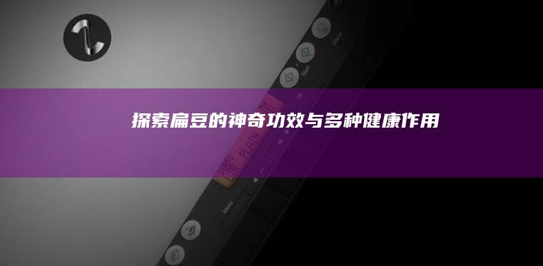 探索扁豆的神奇功效与多种健康作用